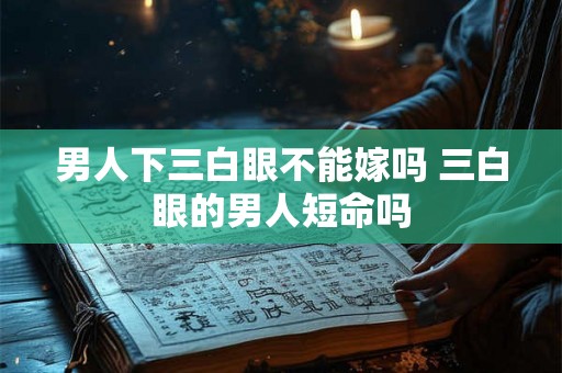 男人下三白眼不能嫁吗 三白眼的男人短命吗
