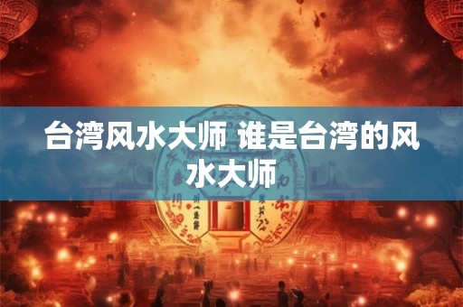 台湾风水大师 谁是台湾的风水大师