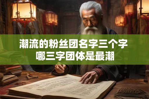 潮流的粉丝团名字三个字 哪三字团体是最潮