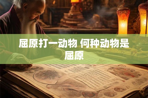 屈原打一动物 何种动物是屈原