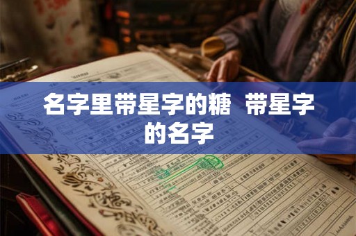 名字里带星字的糖 带星字的名字 名字里带星字的糖 带星字的名字