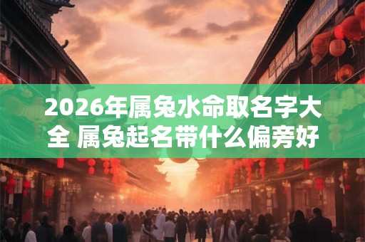 2026年属兔水命取名字大全 属兔起名带什么偏旁好