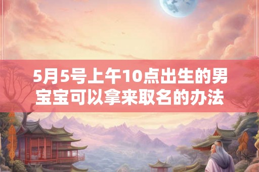 5月5号上午10点出生的男宝宝可以拿来取名的办法