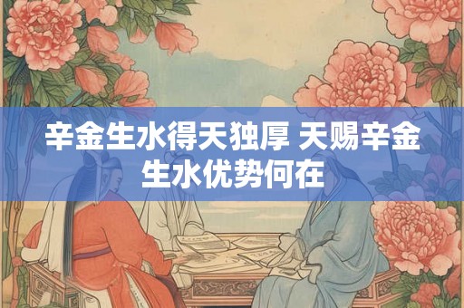 辛金生水得天独厚 天赐辛金生水优势何在