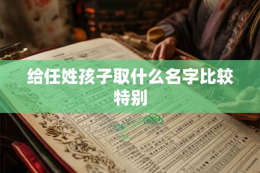 给任姓孩子取什么名字比较特别