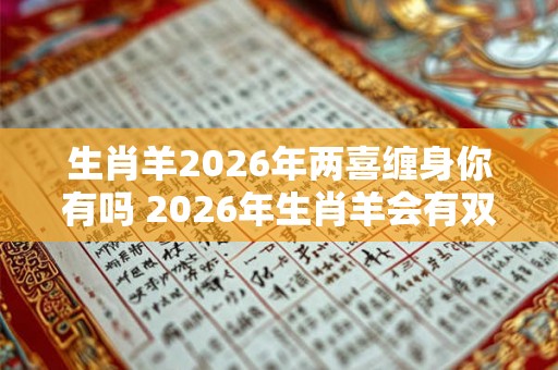 生肖羊2026年两喜缠身你有吗 2026年生肖羊会有双喜临门吗