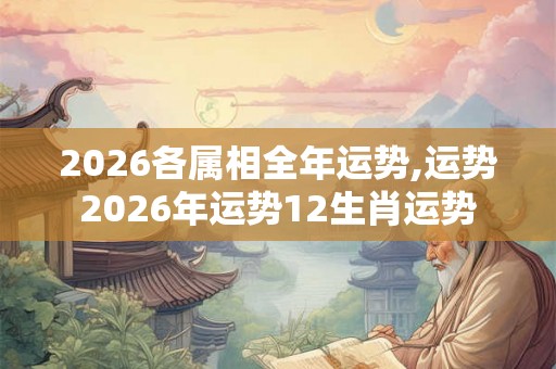 2026各属相全年运势,运势2026年运势12生肖运势