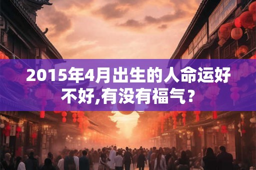 2015年4月出生的人命运好不好,有没有福气? 2015年4月出生的人命运好不好,有没有福气?