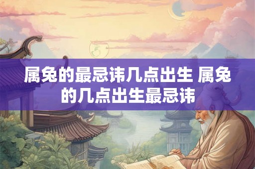 属兔的最忌讳几点出生 属兔的几点出生最忌讳