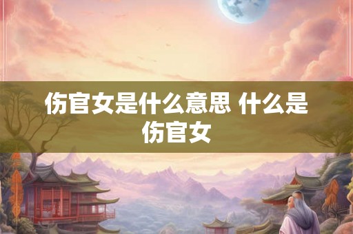 伤官女是什么意思 什么是伤官女