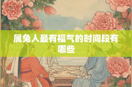 属兔人最有福气的时间段有哪些