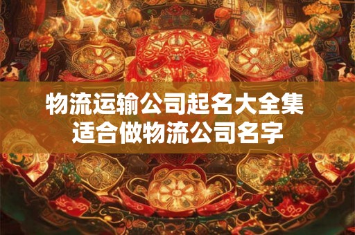 物流运输公司起名大全集 适合做物流公司名字