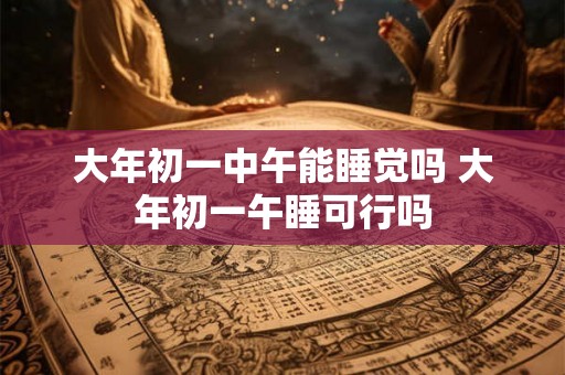 大年初一中午能睡觉吗 大年初一午睡可行吗