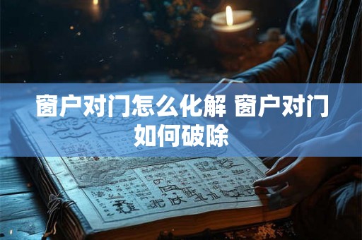 窗户对门怎么化解 窗户对门如何破除