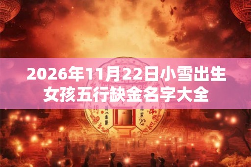 2026年11月22日小雪出生女孩五行缺金名字大全