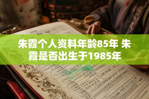 朱霞个人资料年龄85年 朱霞是否出生于1985年 朱霞个人资料年龄85年 朱霞是否出生于1985年