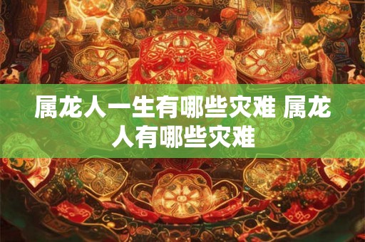 属龙人一生有哪些灾难 属龙人有哪些灾难