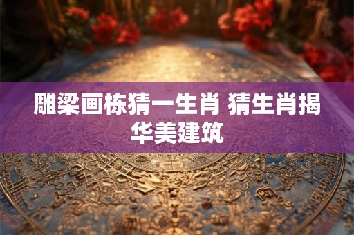 雕梁画栋猜一生肖 猜生肖揭华美建筑