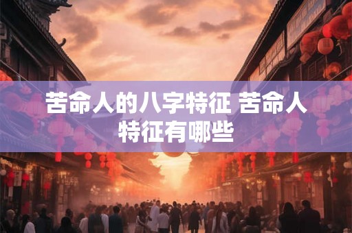 苦命人的八字特征 苦命人特征有哪些 苦命人的八字特征 苦命人特征有哪些