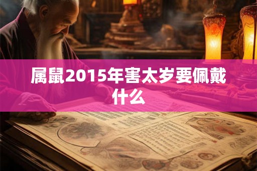 属鼠2015年害太岁要佩戴什么