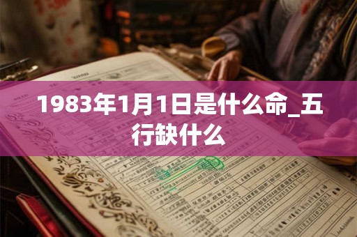 1983年1月1日是什么命_五行缺什么