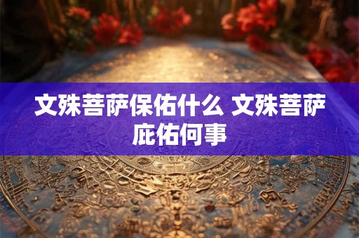 文殊菩萨保佑什么 文殊菩萨庇佑何事 文殊菩萨保佑什么 文殊菩萨庇佑何事