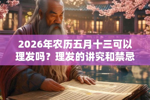 2026年农历五月十三可以理发吗？理发的讲究和禁忌？