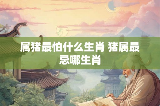 属猪最怕什么生肖 猪属最忌哪生肖
