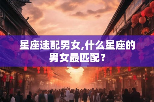 星座速配男女,什么星座的男女最匹配？