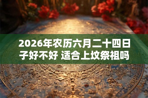 2026年农历六月二十四日子好不好 适合上坟祭祖吗