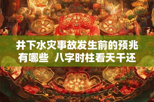 井下水灾事故发生前的预兆有哪些 八字时柱看天干还是地支 井下水灾事故发生前的预兆有哪些 八字时柱看天干还是地支