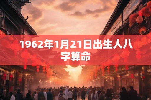 1962年1月21日出生人八字算命 1962年1月21日出生人八字算命