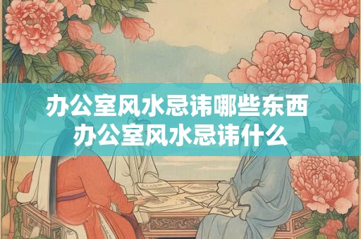 办公室风水忌讳哪些东西 办公室风水忌讳什么