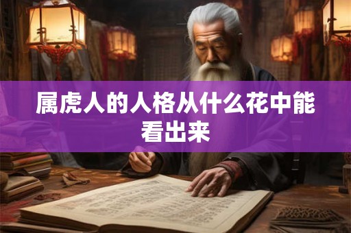 属虎人的人格从什么花中能看出来 属虎人的人格从什么花中能看出来