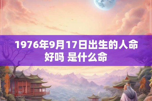 1976年9月17日出生的人命好吗 是什么命