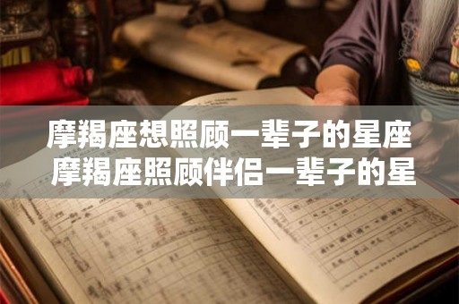 摩羯座想照顾一辈子的星座 摩羯座照顾伴侣一辈子的星座是哪个