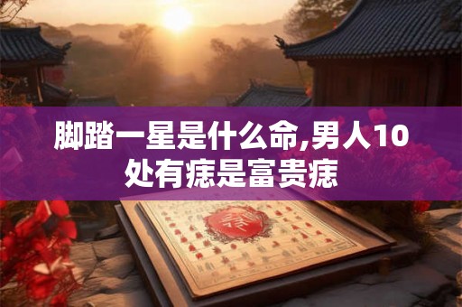 脚踏一星是什么命,男人10处有痣是富贵痣