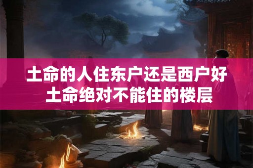 土命的人住东户还是西户好 土命绝对不能住的楼层