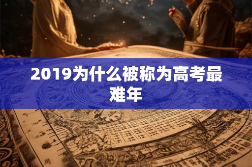 2019为什么被称为高考最难年 2019为什么被称为高考最难年
