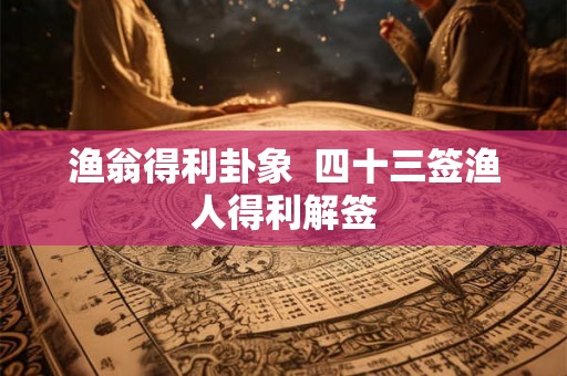 渔翁得利卦象 四十三签渔人得利解签 渔翁得利卦象 四十三签渔人得利解签