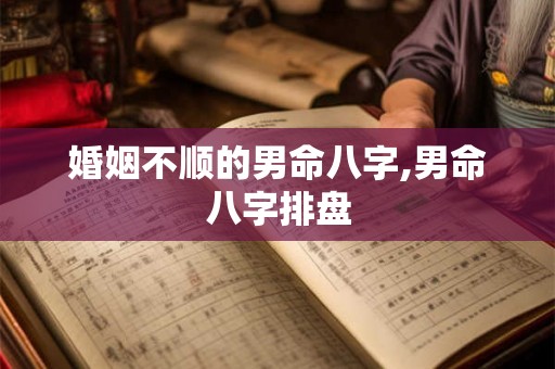 婚姻不顺的男命八字,男命八字排盘 婚姻不顺的男命八字,男命八字排盘