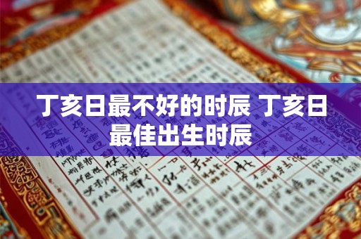 丁亥日最不好的时辰 丁亥日最佳出生时辰