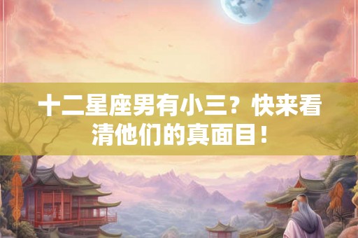 十二星座男有小三？快来看清他们的真面目！