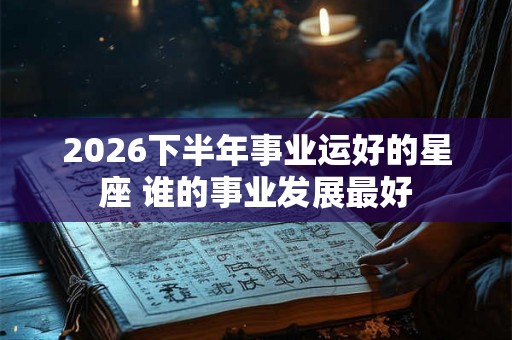 2026下半年事业运好的星座 谁的事业发展最好