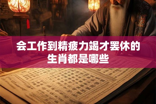 会工作到精疲力竭才罢休的生肖都是哪些
