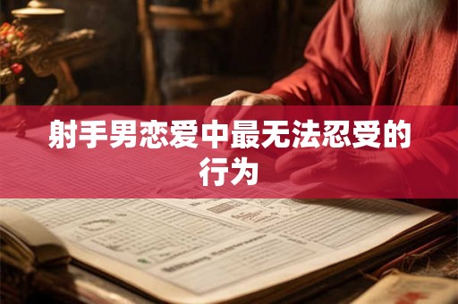 射手男恋爱中最无法忍受的行为 射手男恋爱中最无法忍受的行为