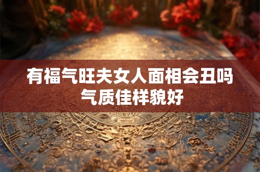 有福气旺夫女人面相会丑吗 气质佳样貌好