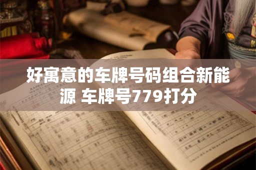 好寓意的车牌号码组合新能源 车牌号779打分