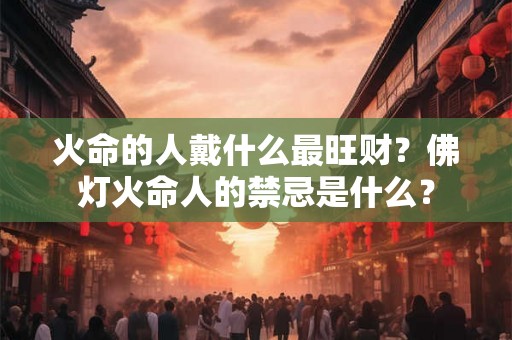 火命的人戴什么最旺财？佛灯火命人的禁忌是什么？