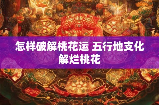 怎样破解桃花运 五行地支化解烂桃花 怎样破解桃花运 五行地支化解烂桃花